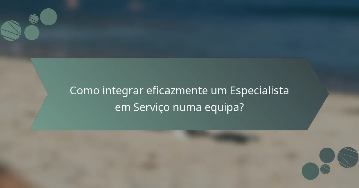 Como integrar eficazmente um Especialista em Serviço numa equipa?