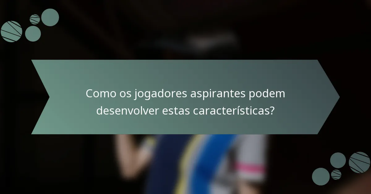 Como os jogadores aspirantes podem desenvolver estas características?