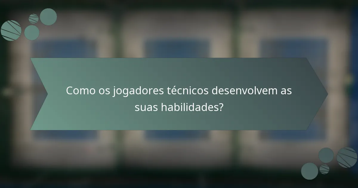 Como os jogadores técnicos desenvolvem as suas habilidades?