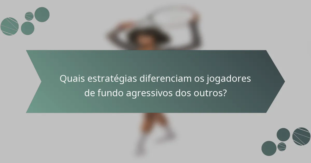 Quais estratégias diferenciam os jogadores de fundo agressivos dos outros?