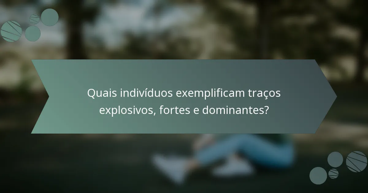 Quais indivíduos exemplificam traços explosivos, fortes e dominantes?