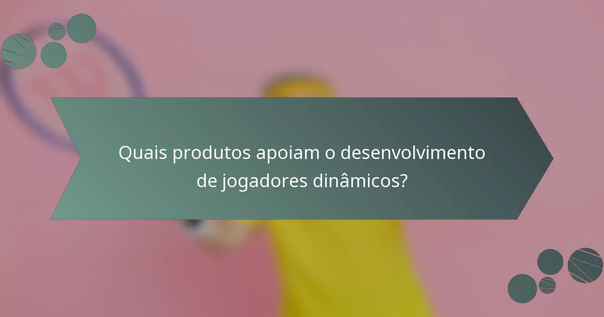 Quais produtos apoiam o desenvolvimento de jogadores dinâmicos?