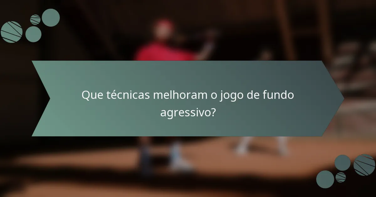Que técnicas melhoram o jogo de fundo agressivo?